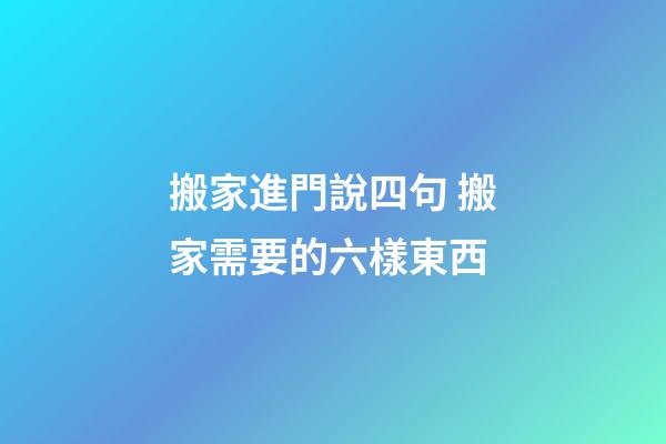 搬家進門說四句 搬家需要的六樣東西